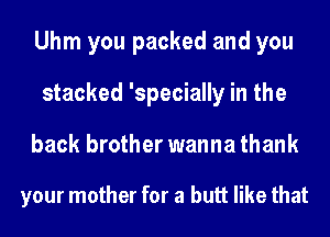 Uhm you packed and you
stacked 'specially in the
back brother wanna thank

your mother for a butt like that