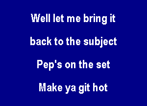 Well let me bring it

back to the subject
Pep's on the set

Make ya git hot