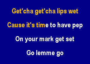 Get'cha get'cha lips wet

Cause it's time to have pep

On your mark get set

Go lemme go
