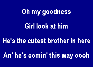 Oh my goodness
Girl look at him

He's the cutest brother in here

An' he's comin' this way oooh