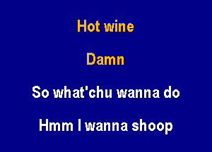 Hot wine
Damn

So what'chu wanna do

Hmm lwanna shoop