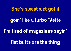 She's sweat wet got it

goin' like a turbo 'Vette

I'm tired of magazines sayin'

to hell with romancin'