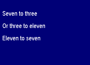 Seven to three

0r three to eleven

Eleven to seven