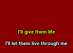 I'll give them life

I'll let them live through me