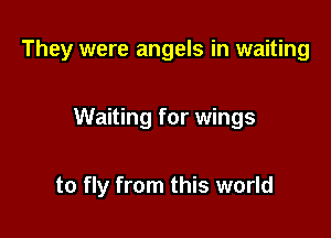 They were angels in waiting

Waiting for wings

to fly from this world