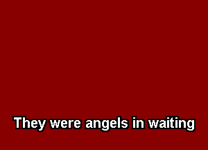 They were angels in waiting