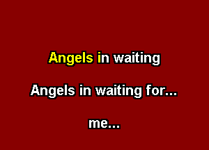 Angels in waiting

Angels in waiting for...

me...