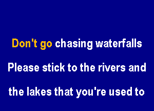 Don't go chasing waterfalls
Please stick to the rivers and

the lakes that you're used to