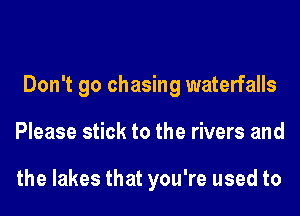 Don't go chasing waterfalls
Please stick to the rivers and

the lakes that you're used to