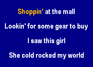 Shoppin' at the mall
Lookin' for some gear to buy

I saw this girl

She cold rocked my world