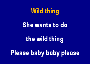 Wild thing
She wants to do

the wild thing

Please baby baby please