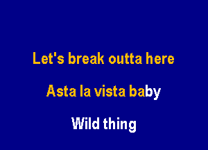 Let's break outta here

Asta la vista baby
Wild thing