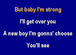 But baby I'm strong

I'll get over you
A new boy I'm gonna' choose

You'll see