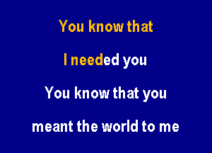 You know that

lneeded you

You knowthat you

meant the world to me