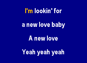 I'm lookin' for
a new love baby

A new love

Yeah yeah yeah