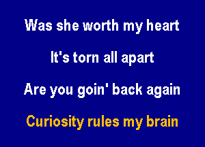 Was she worth my heart

It's torn all apart

Are you goin' back again

Curiosity rules my brain