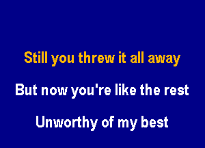 Still you threw it all away

But now you're like the rest

Unworthy of my best