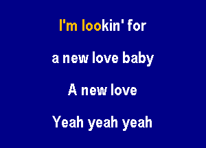 I'm lookin' for
a new love baby

A new love

Yeah yeah yeah