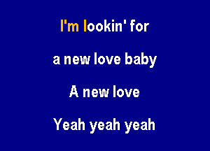I'm lookin' for
a new love baby

A new love

Yeah yeah yeah