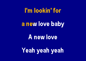 I'm lookin' for
a new love baby

A new love

Yeah yeah yeah