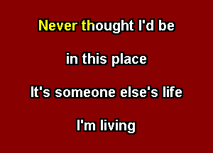 Never thought I'd be

in this place
It's someone else's life

I'm living