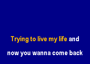 Trying to live my life and

now you wanna come back