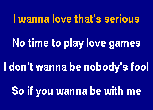 lwanna love that's serious
No time to play love games
I don't wanna be nobody's fool

So if you wanna be with me