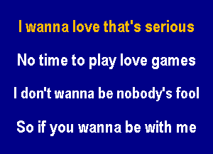 lwanna love that's serious
No time to play love games

I don't wanna be nobodyls fool

So if you wanna be with me