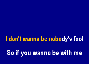 I don't wanna be nobodfs fool

So if you wanna be with me