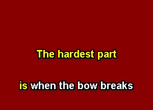 The hardest part

is when the bow breaks