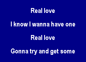 Real love
lknow I wanna have one

Real love

Gonna try and get some