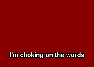 I'm choking on the words