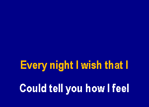 Every night I wish that I

Could tell you how I feel