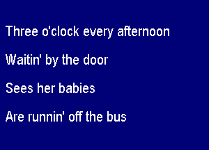 Three o'clock every afternoon

Waitin' by the door
Sees her babies

Are runnin' off the bus