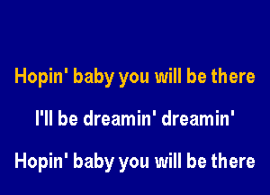 Hopin' baby you will be there

I'll be dreamin' dreamin'

Hopin' baby you will be there