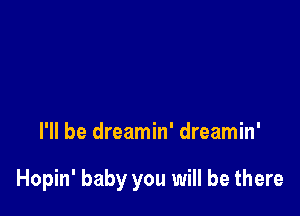 I'll be dreamin' dreamin'

Hopin' baby you will be there