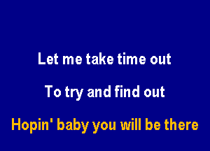 Let me take time out

To try and find out

Hopin' baby you will be there