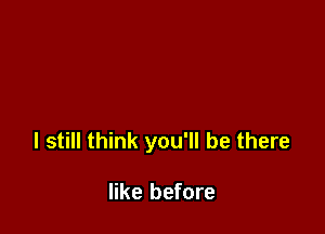 I still think you'll be there

like before