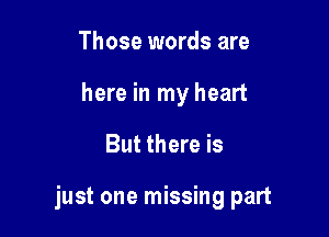 Those words are
here in my heart

But there is

just one missing part