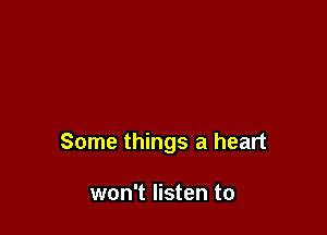 Some things a heart

won't listen to