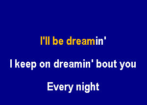 I'll be dreamin'

lkeep on dreamin' bout you

Every night