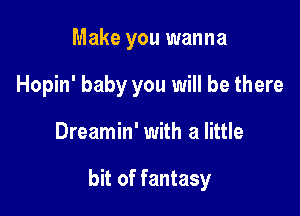 Make you wanna
Hopin' baby you will be there

Dreamin' with a little

bit of fantasy