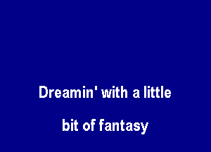 Dreamin' with a little

bit of fantasy