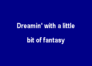 Dreamin' with a little

bit of fantasy