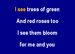 I see trees of green
And red roses too

lsee them bloom

for me and you