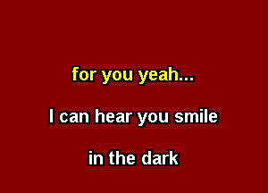 for you yeah...

I can hear you smile

in the dark