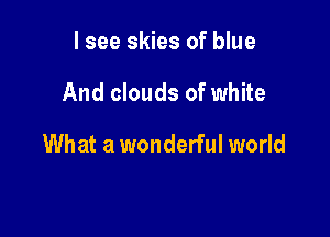 I see skies of blue

And clouds of white

What a wonderful world