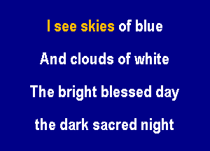 I see skies of blue

And clouds of white

The bright blessed day

the dark sacred night