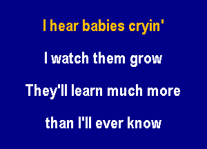 I hear babies cryin'

lwatch them grow
They'll learn much more

than I'll ever know