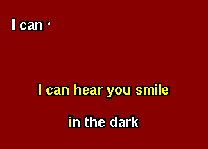 I can hear you smile

in the dark